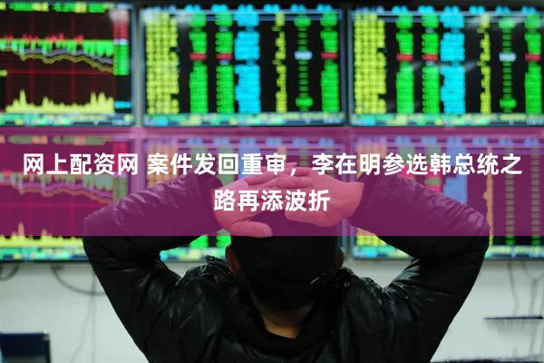 网上配资网 案件发回重审，李在明参选韩总统之路再添波折
