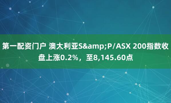 第一配资门户 澳大利亚S&P/ASX 200指数收盘上涨0.2%，至8,145.60点