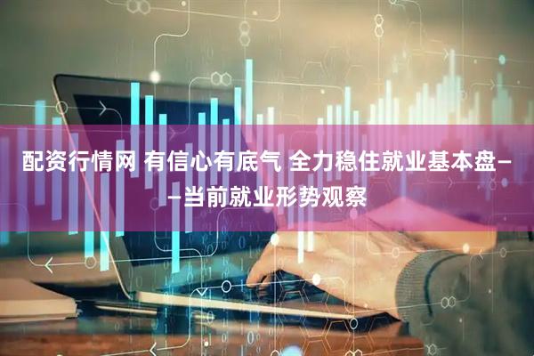 配资行情网 有信心有底气 全力稳住就业基本盘——当前就业形势观察