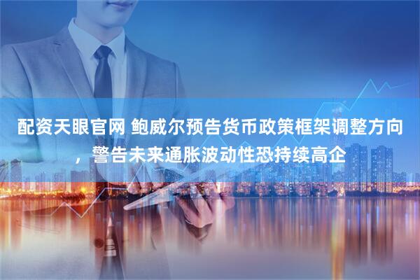 配资天眼官网 鲍威尔预告货币政策框架调整方向，警告未来通胀波动性恐持续高企