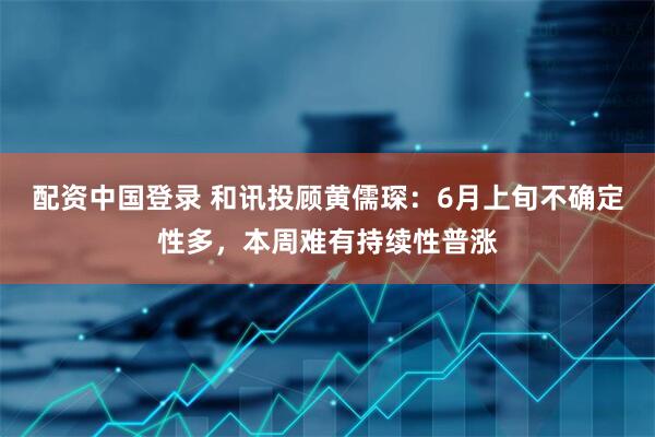 配资中国登录 和讯投顾黄儒琛：6月上旬不确定性多，本周难有持续性普涨