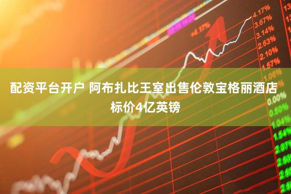 配资平台开户 阿布扎比王室出售伦敦宝格丽酒店 标价4亿英镑