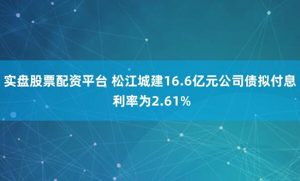 实盘股票配资平台 松江城建16.6亿元公司债拟付息 利率为2.61%