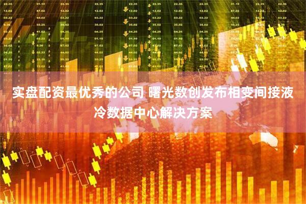 实盘配资最优秀的公司 曙光数创发布相变间接液冷数据中心解决方案