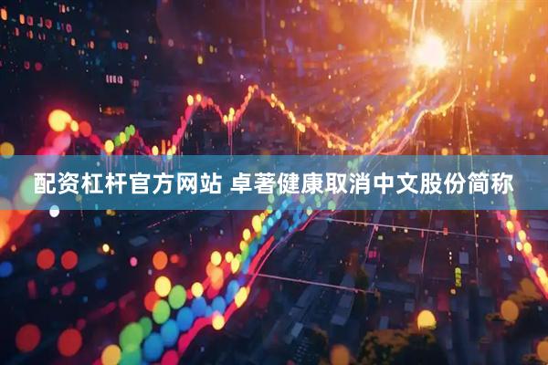 配资杠杆官方网站 卓著健康取消中文股份简称