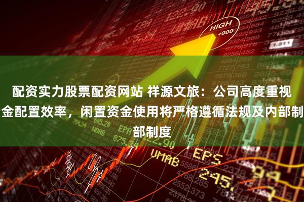 配资实力股票配资网站 祥源文旅：公司高度重视资金配置效率，闲置资金使用将严格遵循法规及内部制度