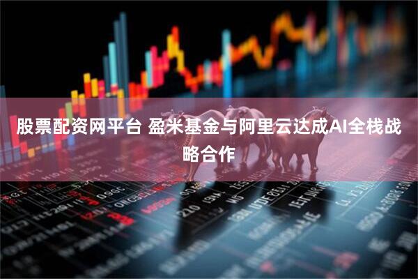 股票配资网平台 盈米基金与阿里云达成AI全栈战略合作