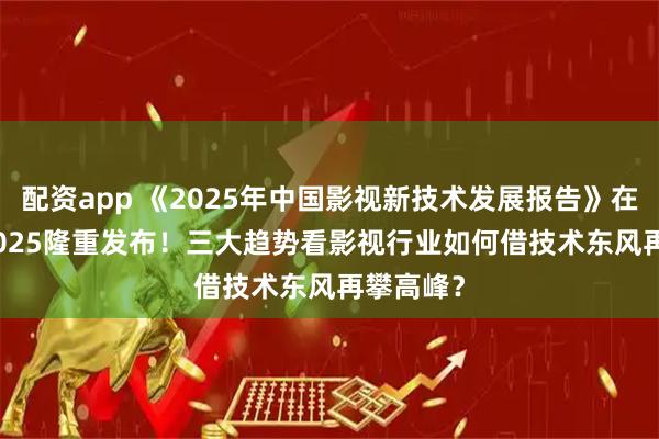 配资app 《2025年中国影视新技术发展报告》在BIRTV2025隆重发布！三大趋势看影视行业如何借技术东风再攀高峰？