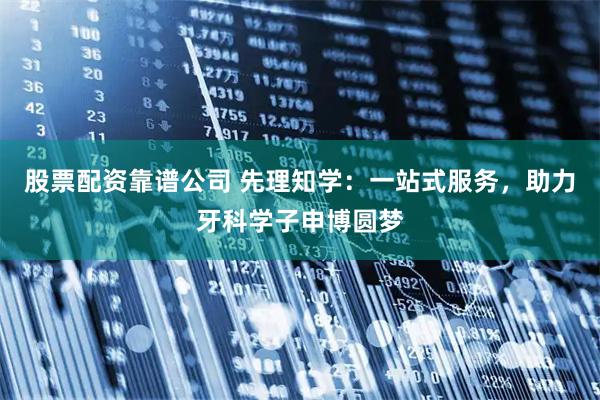 股票配资靠谱公司 先理知学：一站式服务，助力牙科学子申博圆梦
