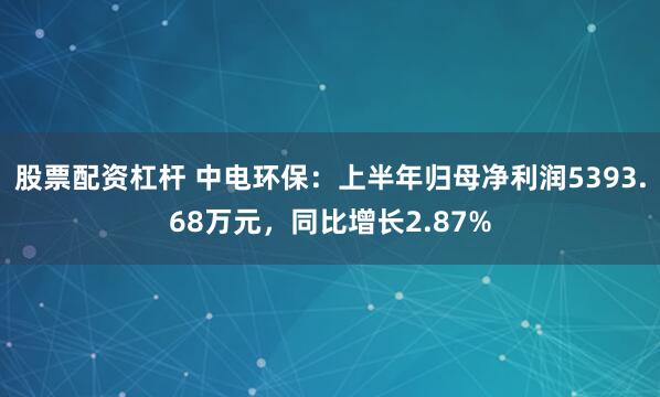 股票配资杠杆 中电环保：上半年归母净利润5393.68万元，同比增长2.87%