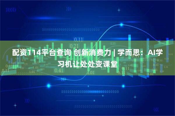 配资114平台查询 创新消费力 | 学而思：AI学习机让处处变课堂