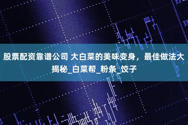 股票配资靠谱公司 大白菜的美味变身，最佳做法大揭秘_白菜帮_粉条_饺子