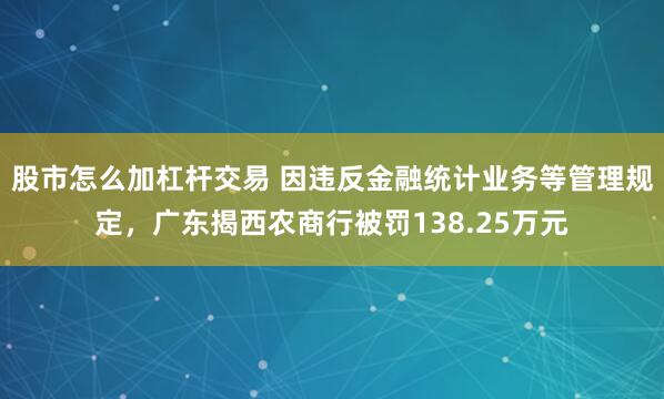 股市怎么加杠杆交易 因违反金融统计业务等管理规定，广东揭西农商行被罚138.25万元
