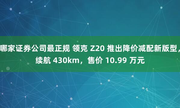 哪家证券公司最正规 领克 Z20 推出降价减配新版型，续航 430km，售价 10.99 万元