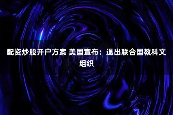 配资炒股开户方案 美国宣布：退出联合国教科文组织