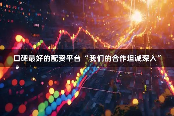 口碑最好的配资平台 “我们的合作坦诚深入”