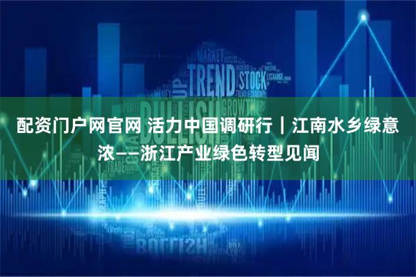 配资门户网官网 活力中国调研行｜江南水乡绿意浓——浙江产业绿色转型见闻