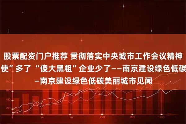 股票配资门户推荐 贯彻落实中央城市工作会议精神|长江“微笑天使”多了 “傻大黑粗”企业少了——南京建设绿色低碳美丽城市见闻