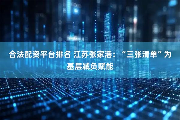 合法配资平台排名 江苏张家港：“三张清单”为基层减负赋能