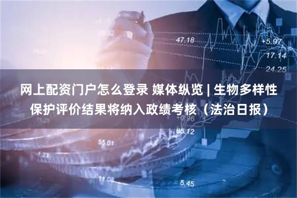 网上配资门户怎么登录 媒体纵览 | 生物多样性保护评价结果将纳入政绩考核（法治日报）