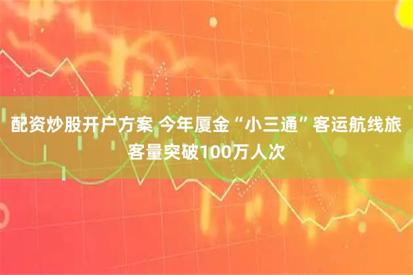 配资炒股开户方案 今年厦金“小三通”客运航线旅客量突破100万人次