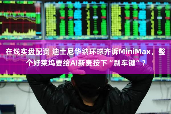 在线实盘配资 迪士尼华纳环球齐诉MiniMax，整个好莱坞要给AI新贵按下“刹车键”？
