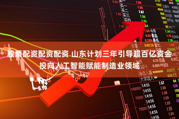 股票配资配资配资 山东计划三年引导超百亿资金投向人工智能赋能制造业领域