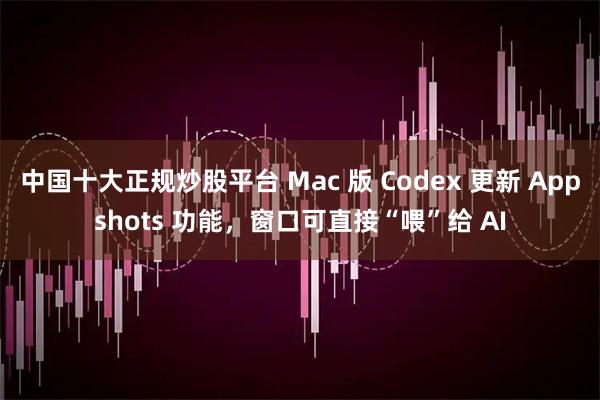 中国十大正规炒股平台 Mac 版 Codex 更新 Appshots 功能，窗口可直接“喂”给 AI