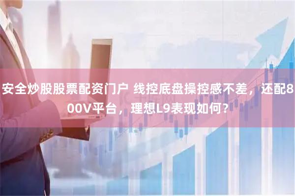 安全炒股股票配资门户 线控底盘操控感不差，还配800V平台，理想L9表现如何？