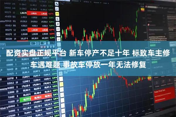 配资实盘正规平台 新车停产不足十年 标致车主修车遇难题 事故车停放一年无法修复