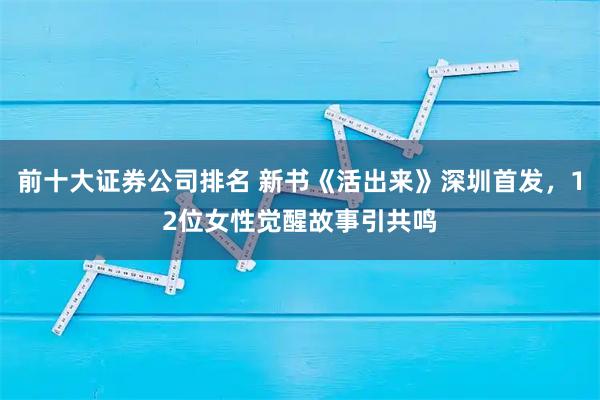 前十大证券公司排名 新书《活出来》深圳首发，12位女性觉醒故事引共鸣