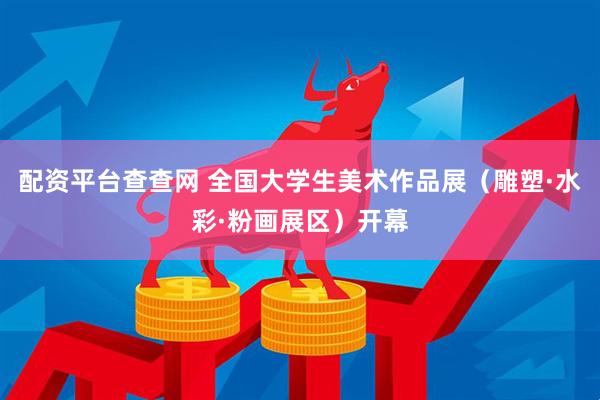 配资平台查查网 全国大学生美术作品展（雕塑·水彩·粉画展区）开幕