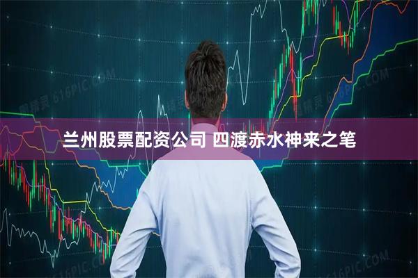兰州股票配资公司 四渡赤水　神来之笔